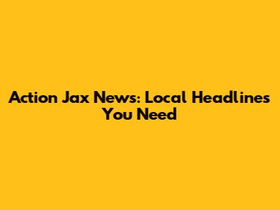 Action Jax News: Local Headlines You Need