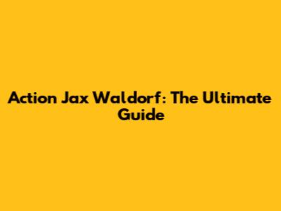 Action Jax Waldorf: The Ultimate Guide
