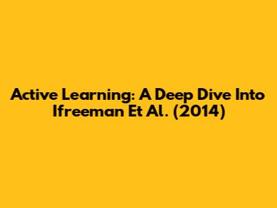 Active Learning: A Deep Dive Into Ifreeman Et Al. (2014)