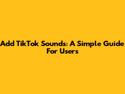Add TikTok Sounds: A Simple Guide For Users