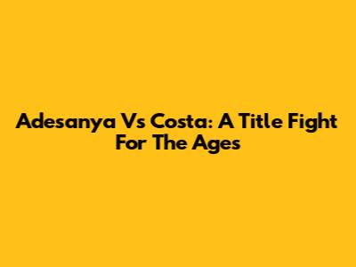 Adesanya Vs Costa: A Title Fight For The Ages