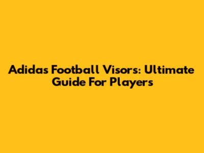 Adidas Football Visors: Ultimate Guide For Players