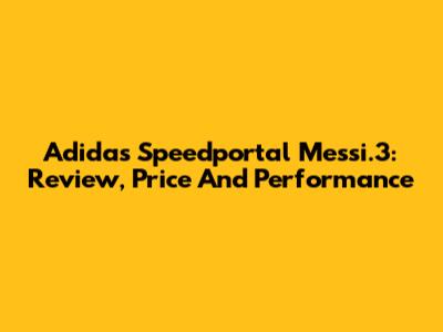 Adidas Speedportal Messi.3: Review, Price And Performance