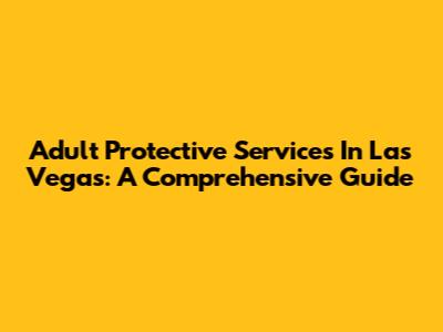 Adult Protective Services In Las Vegas: A Comprehensive Guide