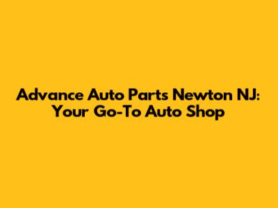 Advance Auto Parts Newton NJ: Your Go-To Auto Shop