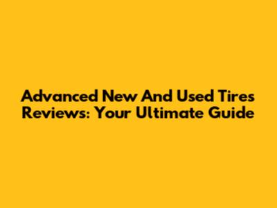 Advanced New And Used Tires Reviews: Your Ultimate Guide
