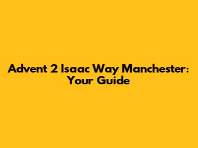 Advent 2 Isaac Way Manchester: Your Guide