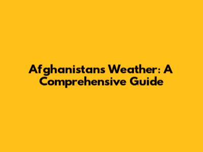 Afghanistan's Weather: A Comprehensive Guide