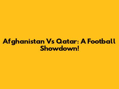 Afghanistan Vs Qatar: A Football Showdown!