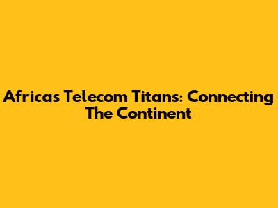 Africa's Telecom Titans: Connecting The Continent