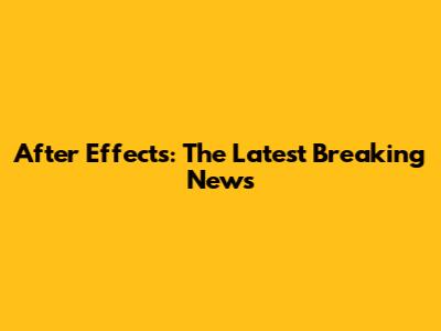 After Effects: The Latest Breaking News