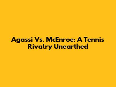 Agassi Vs. McEnroe: A Tennis Rivalry Unearthed