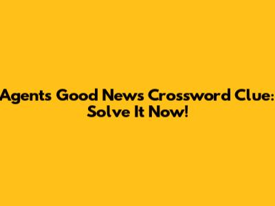 Agents Good News Crossword Clue: Solve It Now!