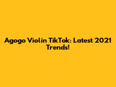 Agogo Violin TikTok: Latest 2021 Trends!