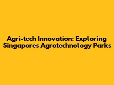 Agri-tech Innovation: Exploring Singapore's Agrotechnology Parks