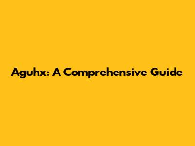 Aguhx: A Comprehensive Guide