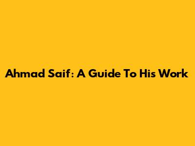Ahmad Saif: A Guide To His Work