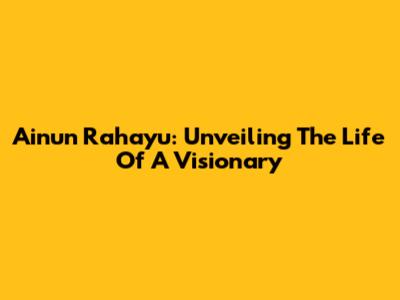 Ainun Rahayu: Unveiling The Life Of A Visionary