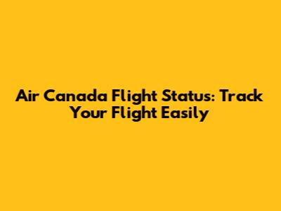 Air Canada Flight Status: Track Your Flight Easily