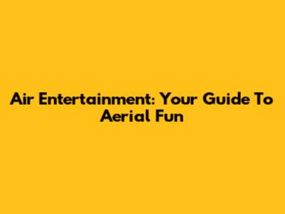 Air Entertainment: Your Guide To Aerial Fun