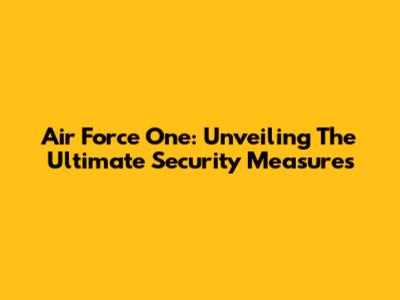 Air Force One: Unveiling The Ultimate Security Measures