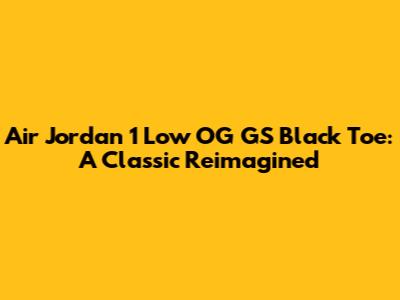 Air Jordan 1 Low OG GS Black Toe: A Classic Reimagined