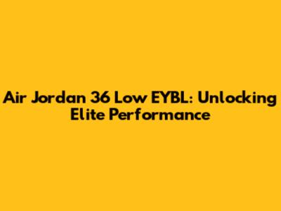 Air Jordan 36 Low EYBL: Unlocking Elite Performance