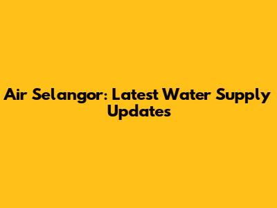 Air Selangor: Latest Water Supply Updates