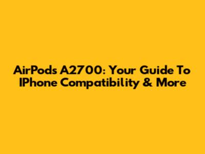AirPods A2700: Your Guide To IPhone Compatibility & More