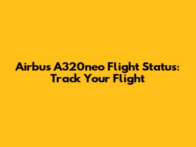 Airbus A320neo Flight Status: Track Your Flight