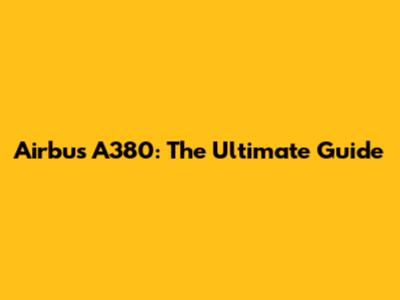 Airbus A380: The Ultimate Guide