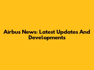 Airbus News: Latest Updates And Developments