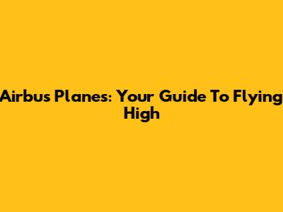 Airbus Planes: Your Guide To Flying High