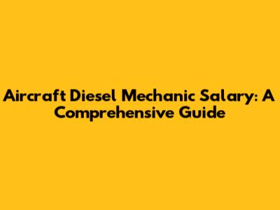 Aircraft Diesel Mechanic Salary: A Comprehensive Guide