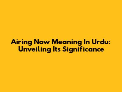 Airing Now Meaning In Urdu: Unveiling Its Significance