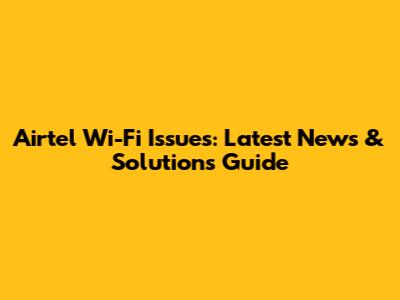 Airtel Wi-Fi Issues: Latest News & Solutions Guide
