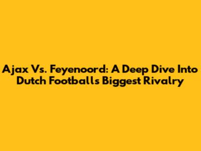Ajax Vs. Feyenoord: A Deep Dive Into Dutch Football's Biggest Rivalry