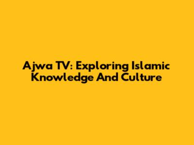 Ajwa TV: Exploring Islamic Knowledge And Culture