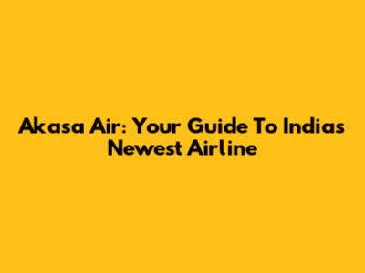 Akasa Air: Your Guide To India's Newest Airline