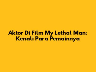 Aktor Di Film My Lethal Man: Kenali Para Pemainnya