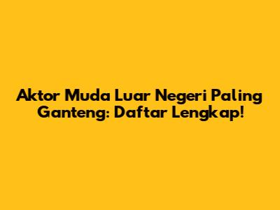 Aktor Muda Luar Negeri Paling Ganteng: Daftar Lengkap!