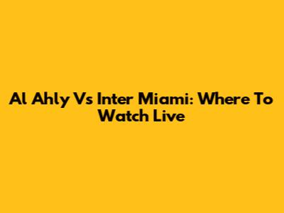 Al Ahly Vs Inter Miami: Where To Watch Live