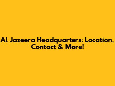 Al Jazeera Headquarters: Location, Contact & More!