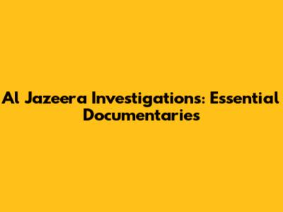 Al Jazeera Investigations: Essential Documentaries