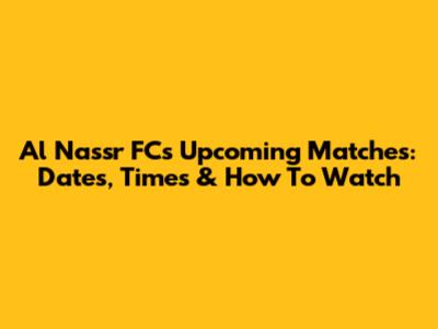 Al Nassr FC's Upcoming Matches: Dates, Times & How To Watch
