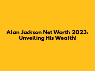 Alan Jackson Net Worth 2023: Unveiling His Wealth!