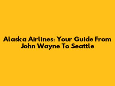 Alaska Airlines: Your Guide From John Wayne To Seattle