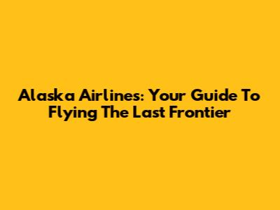 Alaska Airlines: Your Guide To Flying The Last Frontier