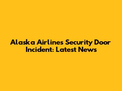 Alaska Airlines Security Door Incident: Latest News
