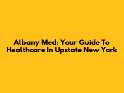 Albany Med: Your Guide To Healthcare In Upstate New York